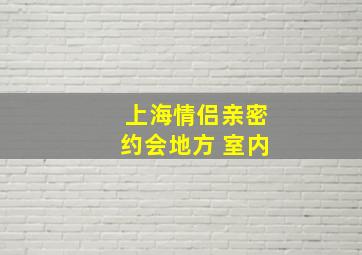 上海情侣亲密约会地方 室内